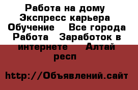 Работа на дому. Экспресс-карьера. Обучение. - Все города Работа » Заработок в интернете   . Алтай респ.